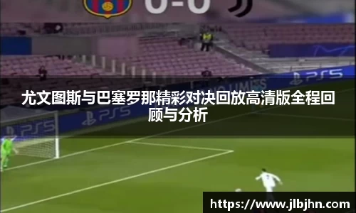 尤文图斯与巴塞罗那精彩对决回放高清版全程回顾与分析